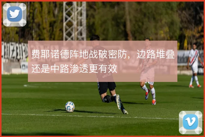 费耶诺德阵地战破密防，边路堆叠还是中路渗透更有效
