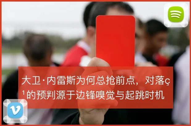 大卫·内雷斯为何总抢前点，对落点的预判源于边锋嗅觉与起跳时机