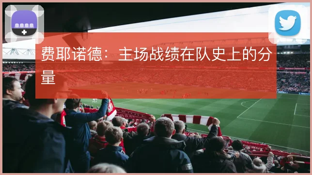 费耶诺德：主场战绩在队史上的分量