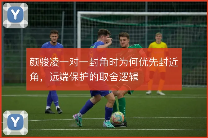 颜骏凌一对一封角时为何优先封近角，远端保护的取舍逻辑