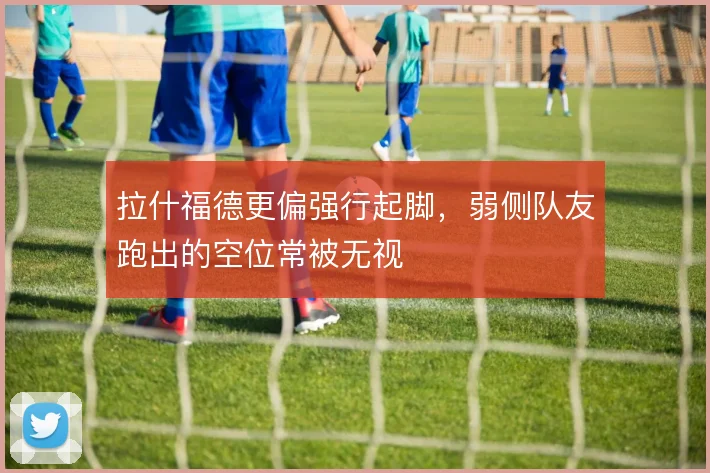拉什福德更偏强行起脚，弱侧队友跑出的空位常被无视