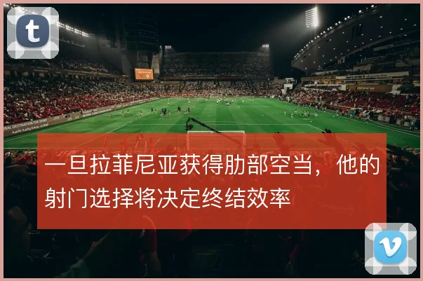 一旦拉菲尼亚获得肋部空当，他的射门选择将决定终结效率