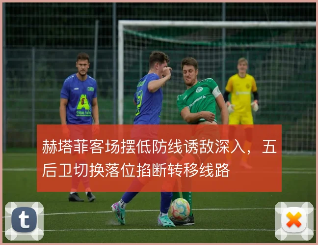 赫塔菲客场摆低防线诱敌深入，五后卫切换落位掐断转移线路