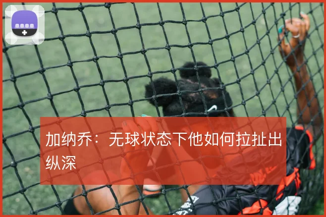 加纳乔：无球状态下他如何拉扯出纵深
